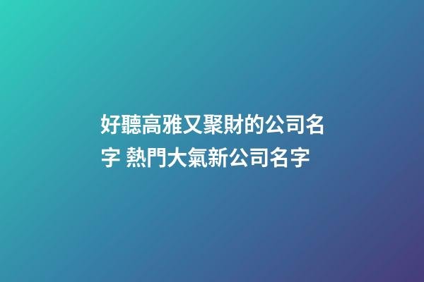 好聽高雅又聚財的公司名字 熱門大氣新公司名字-第1張-公司起名-玄機派